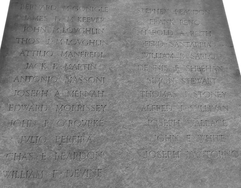 Reverse side of the McLaughlin Park WWI Memorial in Downtown Brooklyn. The following names are inscribed: BERNARD MCGONIGLE --- STEPHEN REARDON / JAMES D. MCKEEVER --- FRANK RENO / JOHN MCLOUGHLIN --- HAROLD A. ROTH / THOS. J. MCLOUGHLIN --- FERD. SANTARPIA / ATTILIO MANFREDI --- WILLIAM B. SARLO / JACK L. MARTIN --- DENNIS P. SHEEHAN / ANTONIO MASSONI --- SIMON STEWART / JOSEPH A. MERNAH --- THOMAS I. STONEY / EDWARD MORRISSEY --- ALFRED J. SULLIVAN / JOHN J. O'ROURKE --- JOSEPH WALLACE / JULIO PEREIRA --- JOHN E. WHITE / CHAS. E. REARDON --- JOSPEH YANTORNO / WILLIAM F. DEVINE /